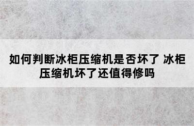 如何判断冰柜压缩机是否坏了 冰柜压缩机坏了还值得修吗